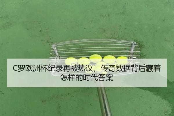 C罗欧洲杯纪录再被热议，传奇数据背后藏着怎样的时代答案